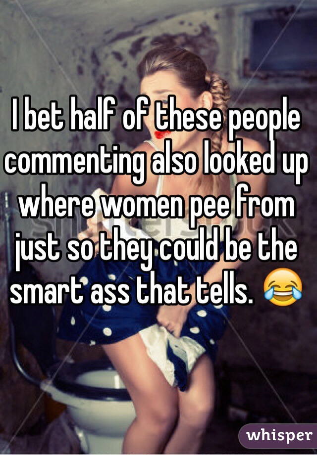 I bet half of these people commenting also looked up where women pee from just so they could be the smart ass that tells. 😂 