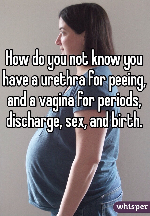 How do you not know you have a urethra for peeing, and a vagina for periods, discharge, sex, and birth. 