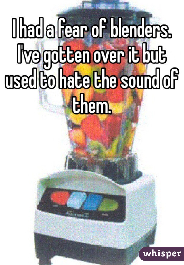 I had a fear of blenders. I've gotten over it but used to hate the sound of them.