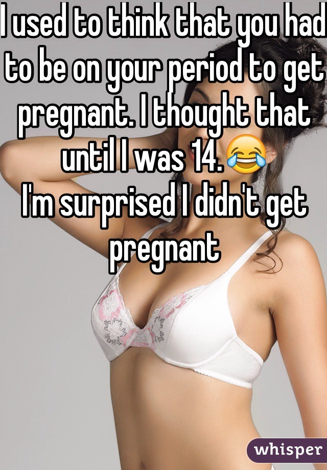 I used to think that you had to be on your period to get pregnant. I thought that until I was 14.😂
I'm surprised I didn't get pregnant