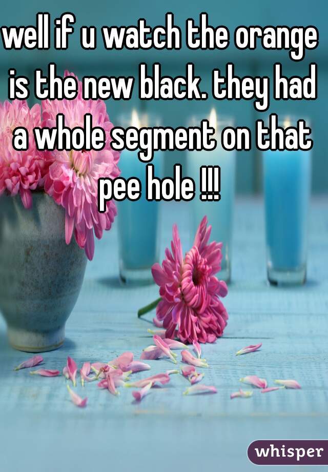 well if u watch the orange is the new black. they had a whole segment on that pee hole !!! 