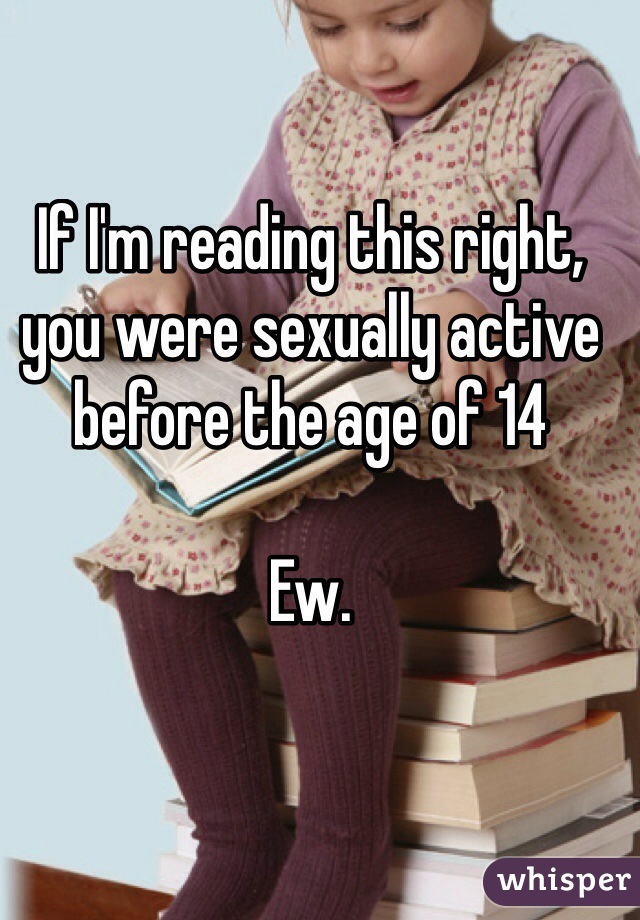 If I'm reading this right, you were sexually active before the age of 14

Ew.