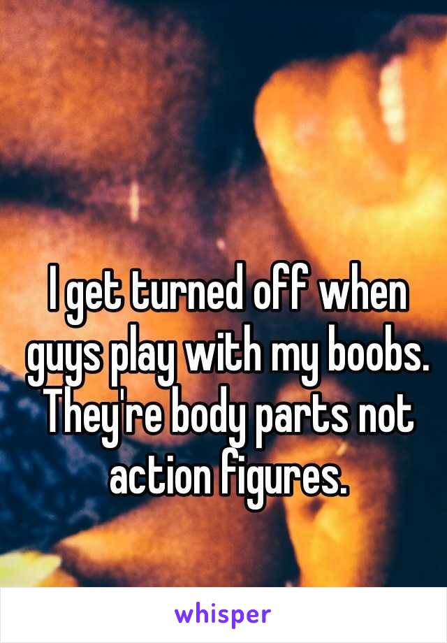 I get turned off when guys play with my boobs. They're body parts not action figures. 