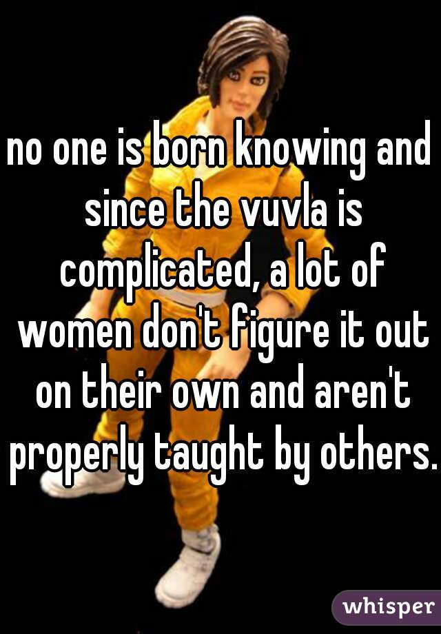 no one is born knowing and since the vuvla is complicated, a lot of women don't figure it out on their own and aren't properly taught by others.