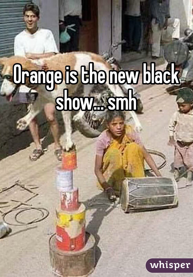 Orange is the new black show... smh