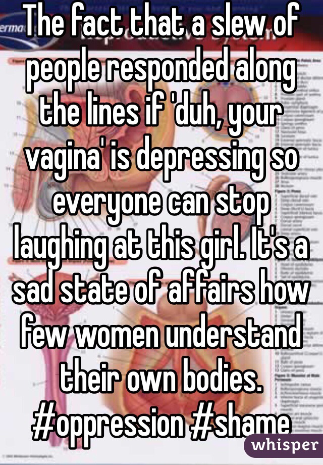 The fact that a slew of people responded along the lines if 'duh, your vagina' is depressing so everyone can stop laughing at this girl. It's a sad state of affairs how few women understand their own bodies. #oppression #shame