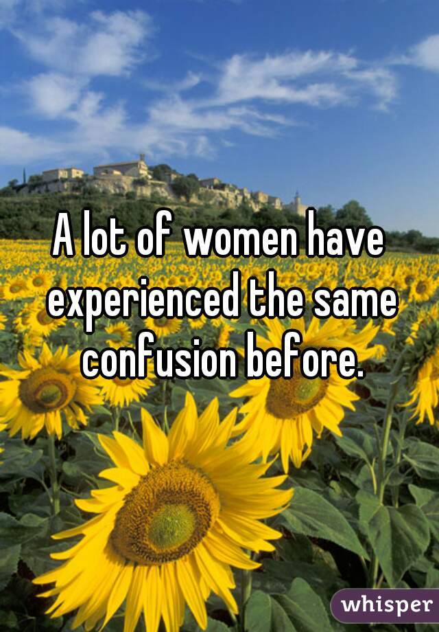 A lot of women have experienced the same confusion before.