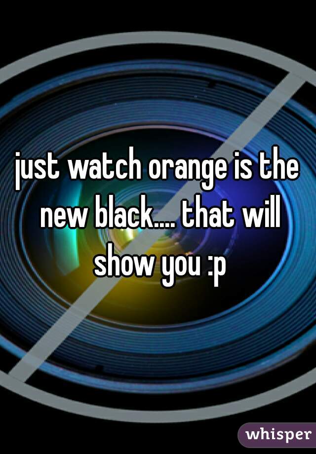 just watch orange is the new black.... that will show you :p