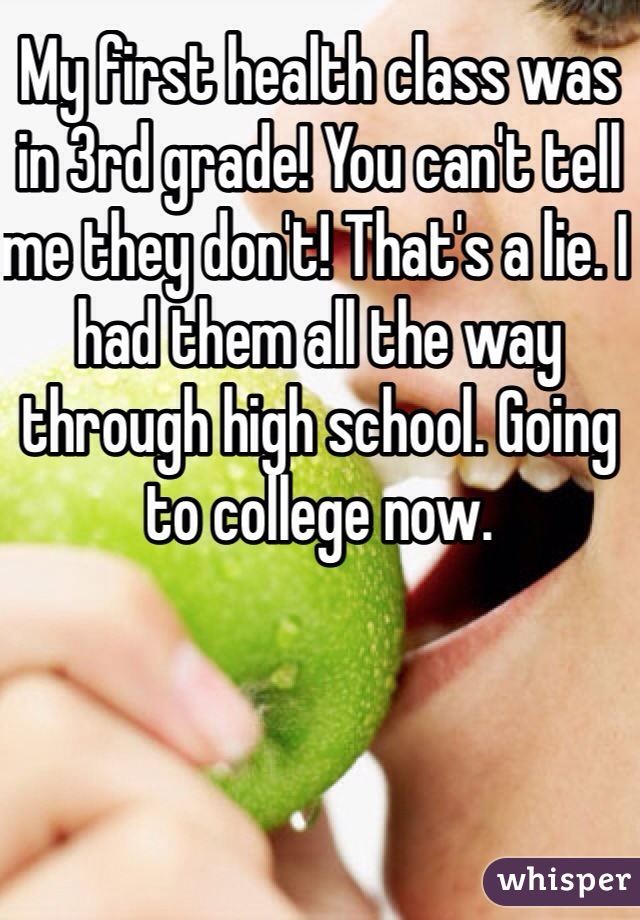 My first health class was in 3rd grade! You can't tell me they don't! That's a lie. I had them all the way through high school. Going to college now.