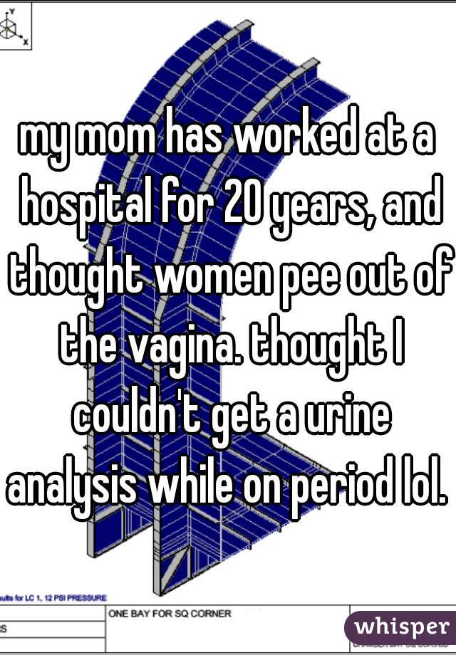 my mom has worked at a hospital for 20 years, and thought women pee out of the vagina. thought I couldn't get a urine analysis while on period lol. 