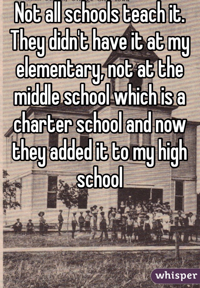 Not all schools teach it. They didn't have it at my elementary, not at the middle school which is a charter school and now they added it to my high school