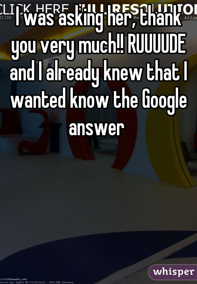 I was asking her, thank you very much!! RUUUUDE and I already knew that I wanted know the Google answer 