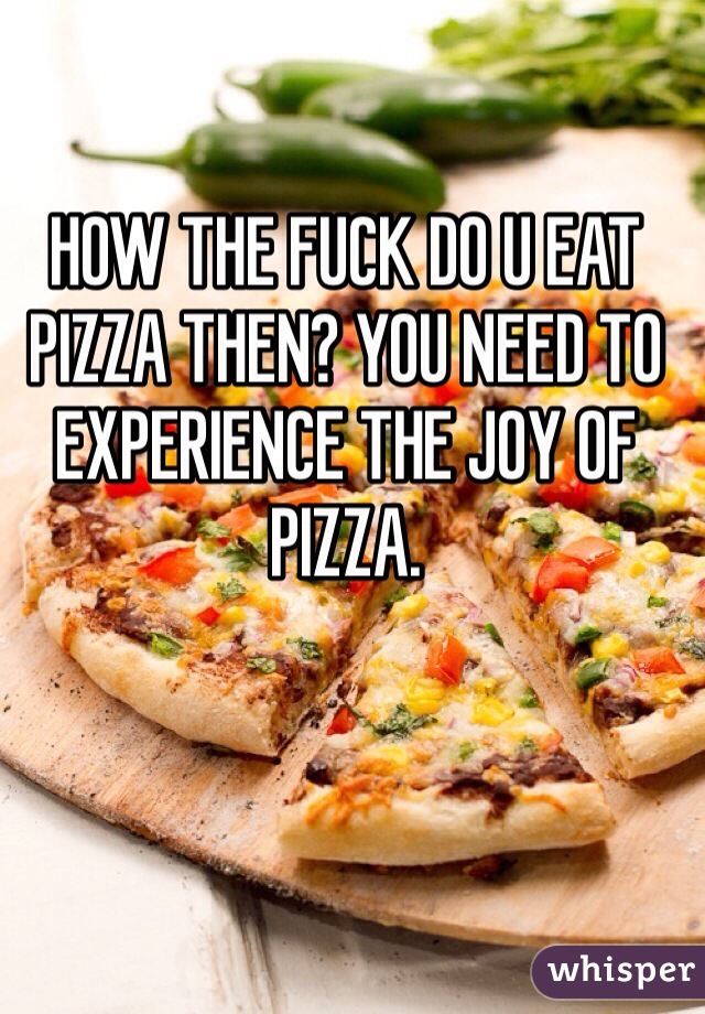 HOW THE FUCK DO U EAT PIZZA THEN? YOU NEED TO EXPERIENCE THE JOY OF PIZZA.