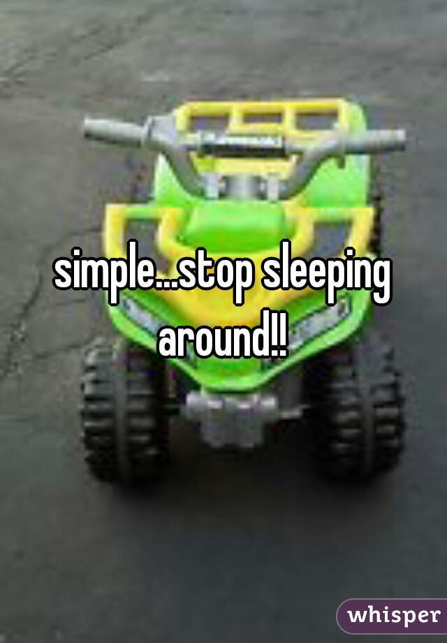 simple...stop sleeping around!! 