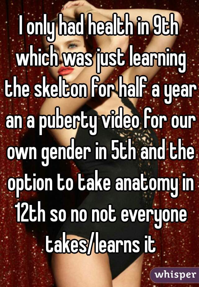 I only had health in 9th which was just learning the skelton for half a year an a puberty video for our own gender in 5th and the option to take anatomy in 12th so no not everyone takes/learns it