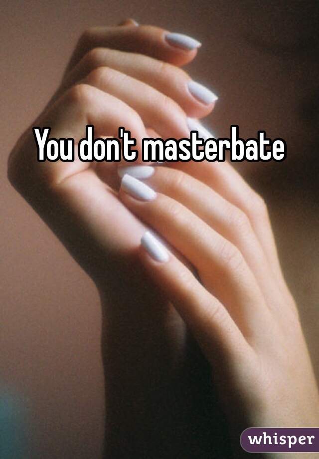 You don't masterbate