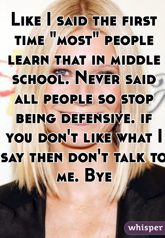 Like I said the first time "most" people learn that in middle school. Never said all people so stop being defensive. if you don't like what I say then don't talk to me. Bye