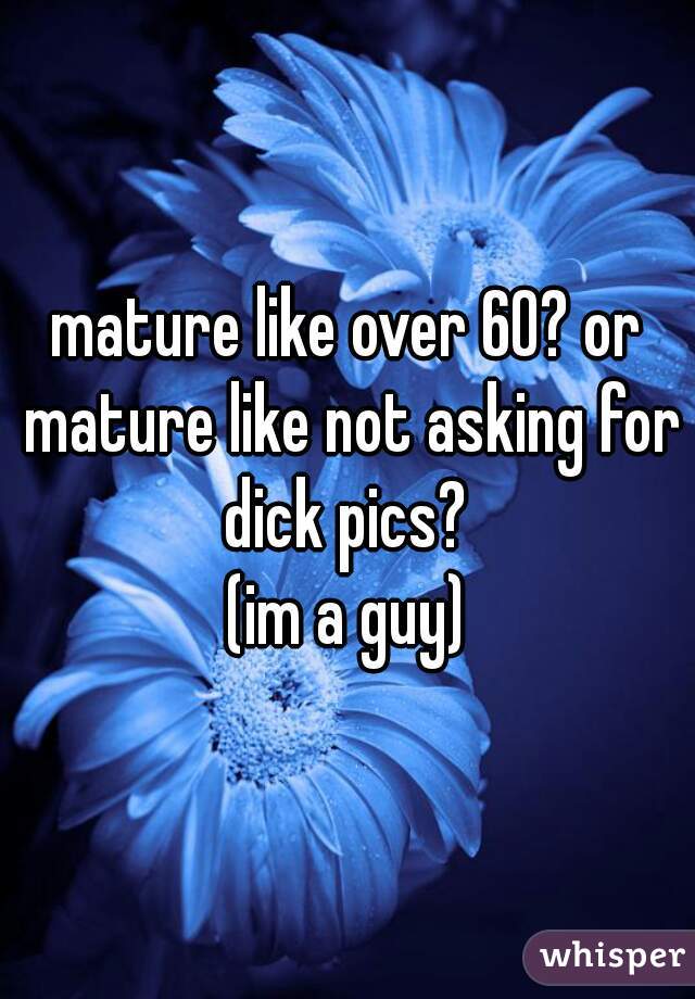 mature like over 60? or mature like not asking for dick pics? 
(im a guy)