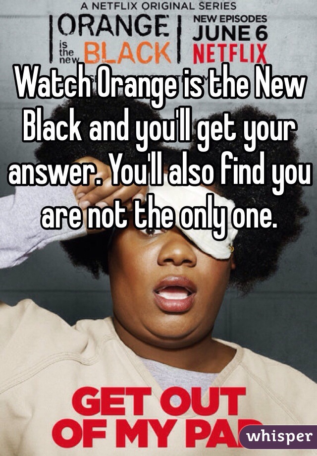 Watch Orange is the New Black and you'll get your answer. You'll also find you are not the only one.