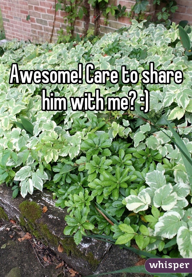 Awesome! Care to share him with me? :)