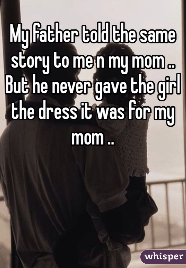 My father told the same story to me n my mom .. But he never gave the girl the dress it was for my mom ..