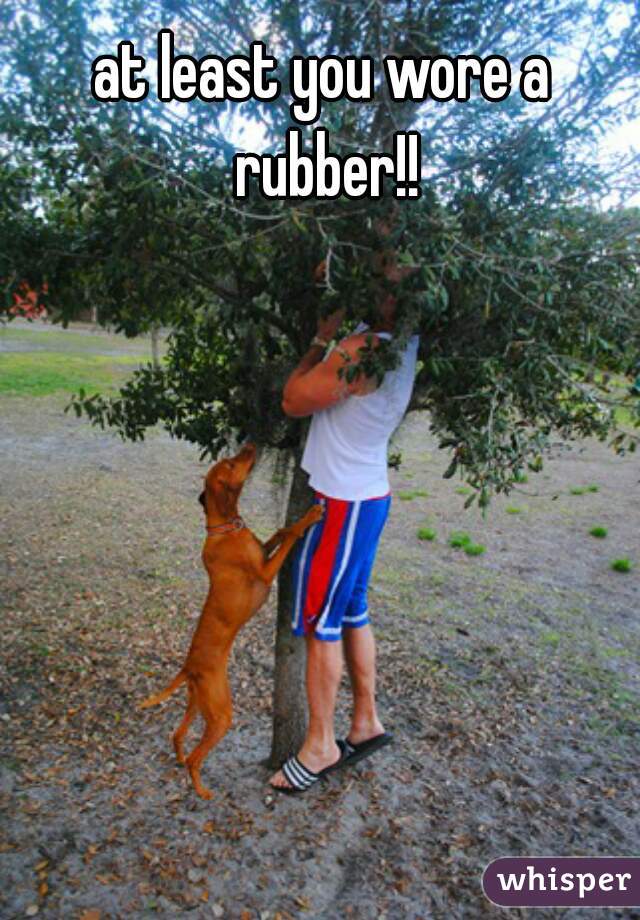 at least you wore a rubber!!
