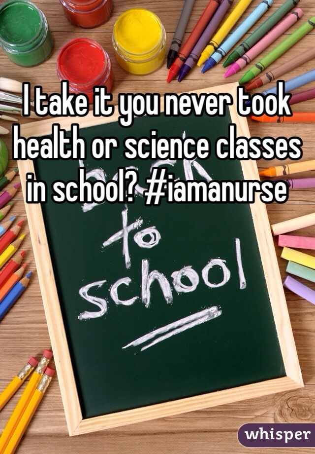 I take it you never took health or science classes in school? #iamanurse