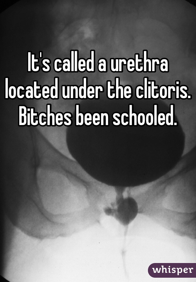 It's called a urethra located under the clitoris. Bitches been schooled. 