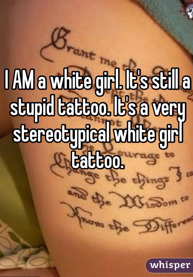 I AM a white girl. It's still a stupid tattoo. It's a very stereotypical white girl tattoo.