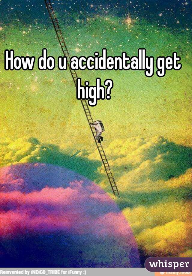 How do u accidentally get high?
