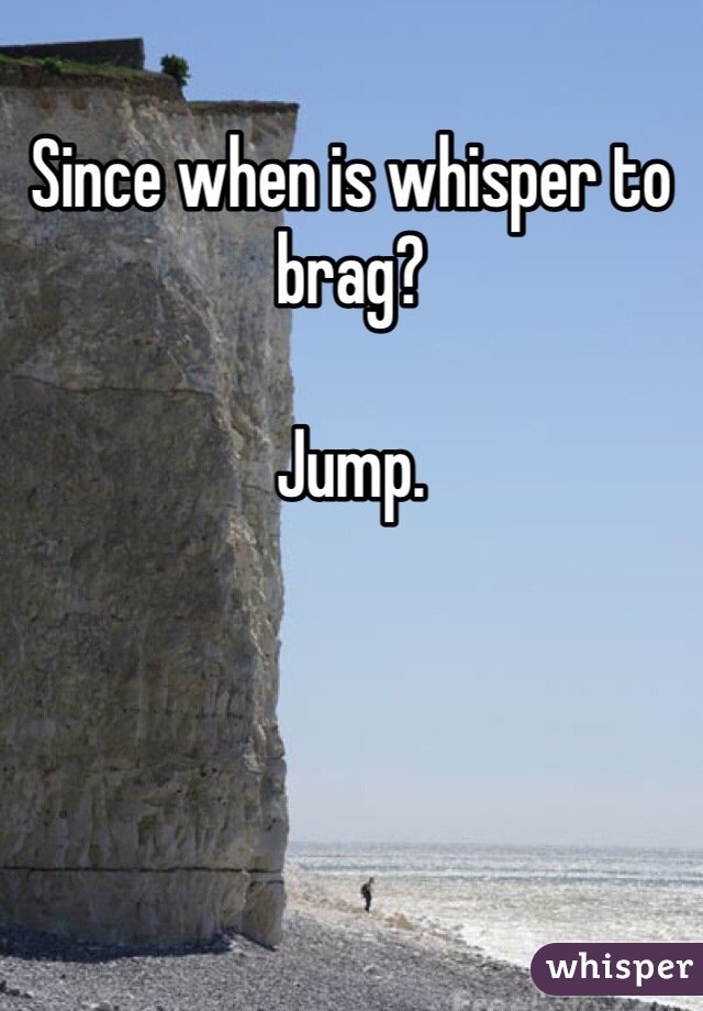 Since when is whisper to brag? 

Jump. 