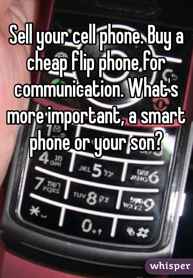 Sell your cell phone. Buy a cheap flip phone for communication. What's more important, a smart phone or your son?