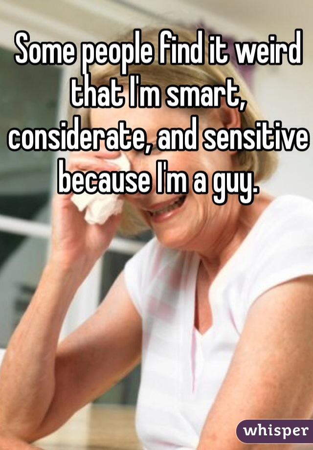 Some people find it weird that I'm smart, considerate, and sensitive because I'm a guy.
