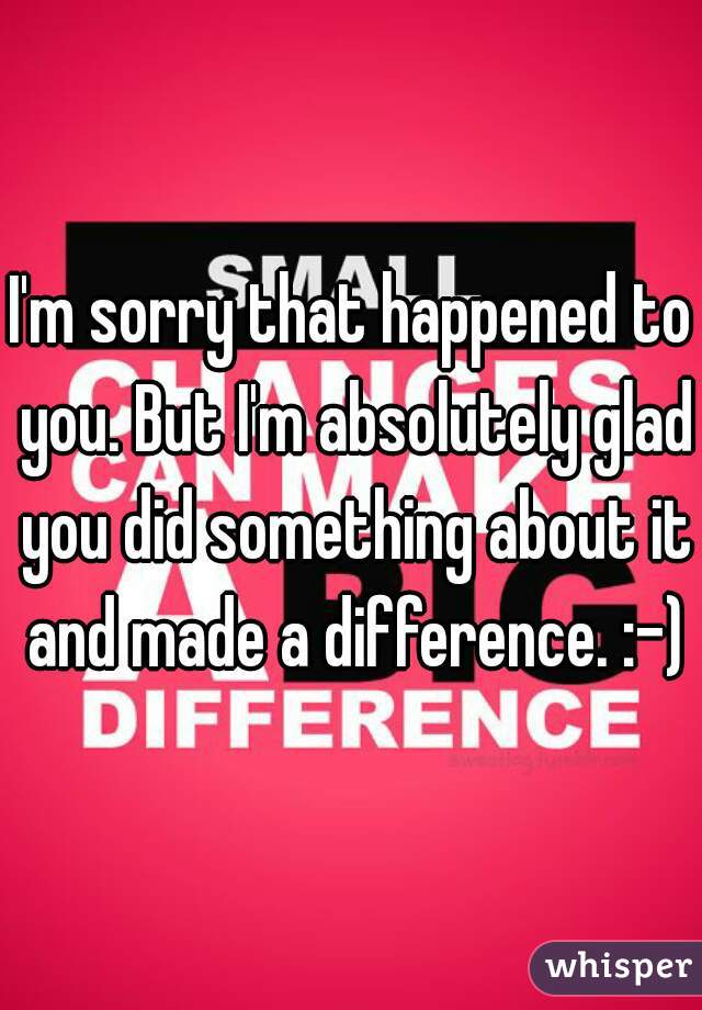 I'm sorry that happened to you. But I'm absolutely glad you did something about it and made a difference. :-)