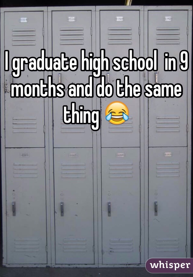 I graduate high school  in 9 months and do the same thing 😂