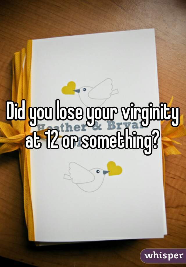 Did you lose your virginity at 12 or something? 