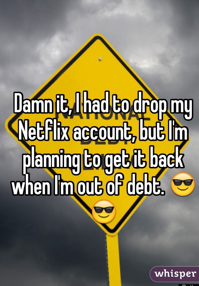 Damn it, I had to drop my Netflix account, but I'm planning to get it back when I'm out of debt. 😎😎