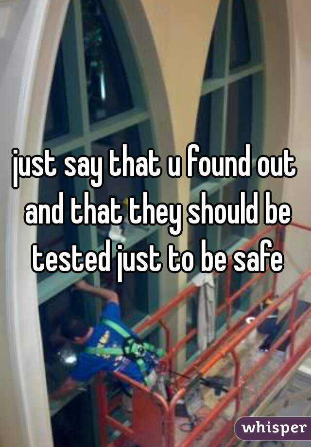 just say that u found out and that they should be tested just to be safe