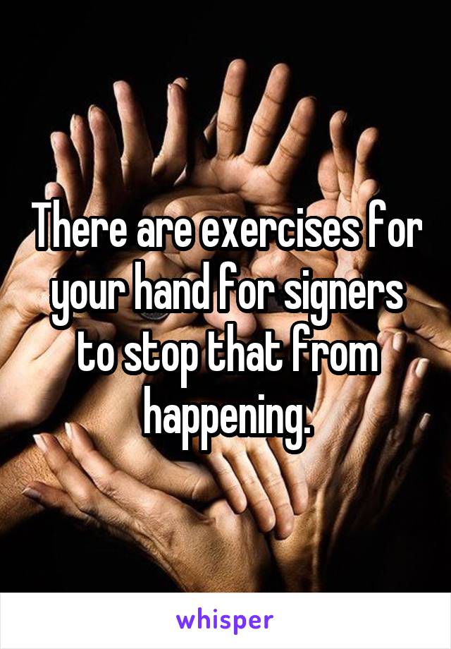 There are exercises for your hand for signers to stop that from happening.