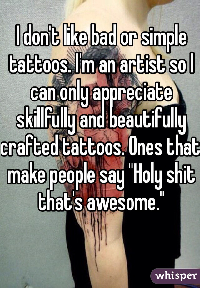 I don't like bad or simple tattoos. I'm an artist so I can only appreciate skillfully and beautifully crafted tattoos. Ones that make people say "Holy shit that's awesome."