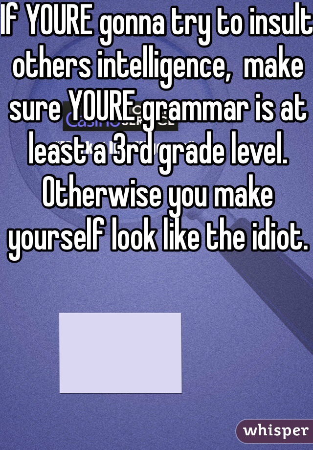 If YOURE gonna try to insult others intelligence,  make sure YOURE grammar is at least a 3rd grade level. Otherwise you make yourself look like the idiot. 
