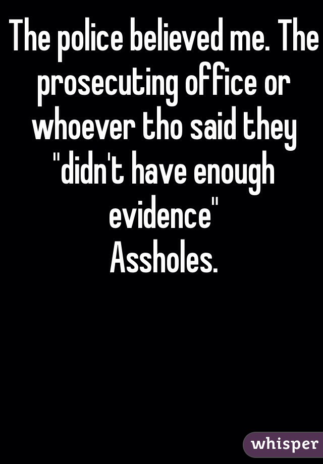 The police believed me. The prosecuting office or whoever tho said they "didn't have enough evidence"
Assholes. 