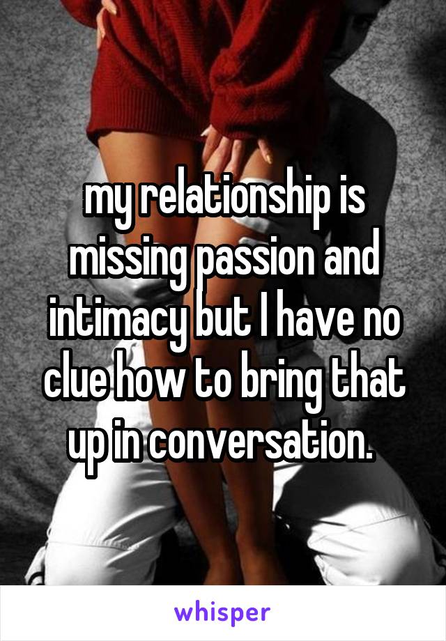 my relationship is missing passion and intimacy but I have no clue how to bring that up in conversation. 