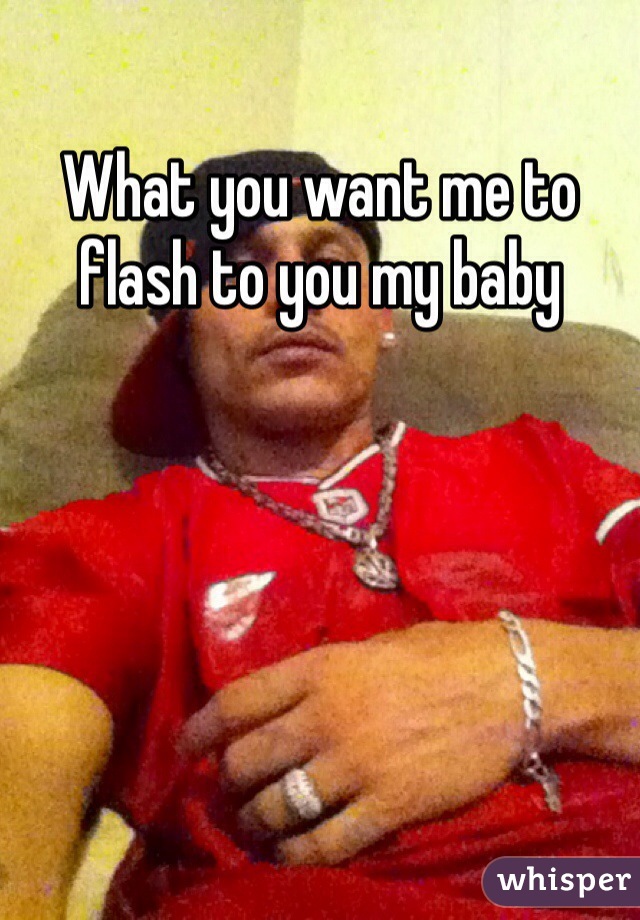 What you want me to flash to you my baby