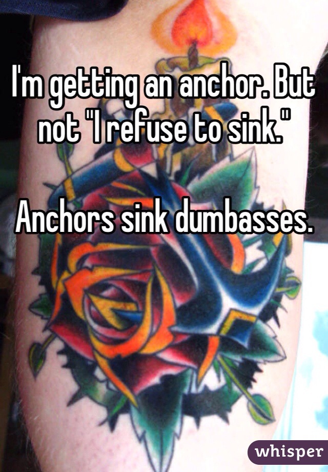 I'm getting an anchor. But not "I refuse to sink."

Anchors sink dumbasses.