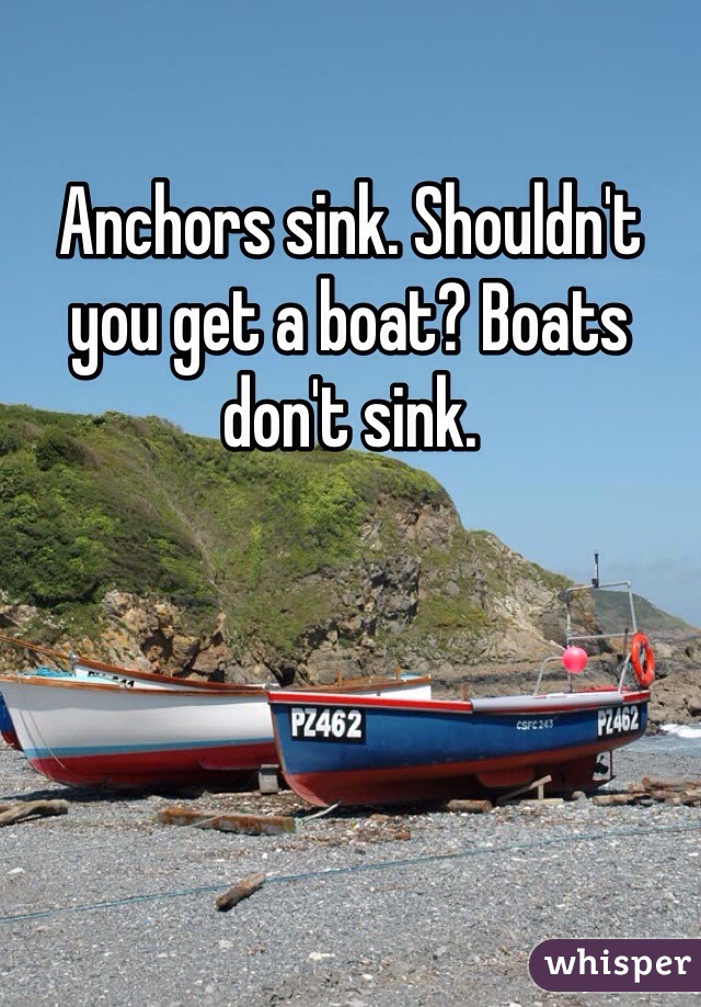 Anchors sink. Shouldn't you get a boat? Boats don't sink.