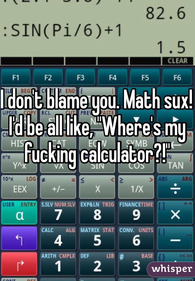 I don't blame you. Math sux! I'd be all like, "Where's my fucking calculator?!"