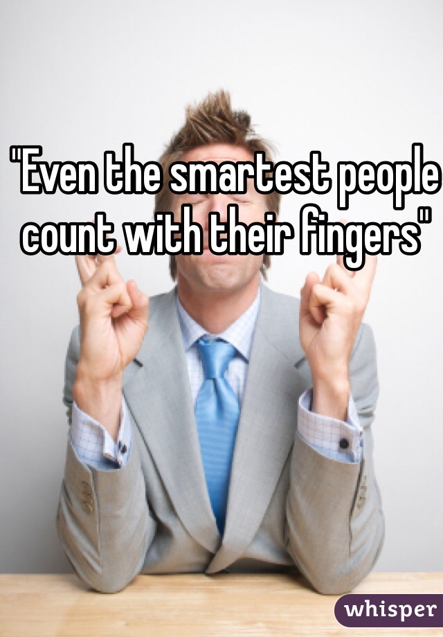 "Even the smartest people count with their fingers" 