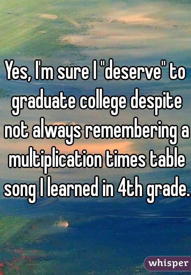 Yes, I'm sure I "deserve" to graduate college despite not always remembering a multiplication times table song I learned in 4th grade.