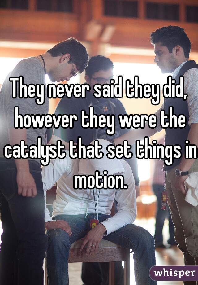 They never said they did, however they were the catalyst that set things in motion.